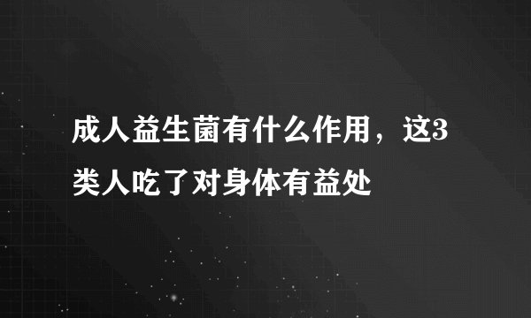 成人益生菌有什么作用，这3类人吃了对身体有益处