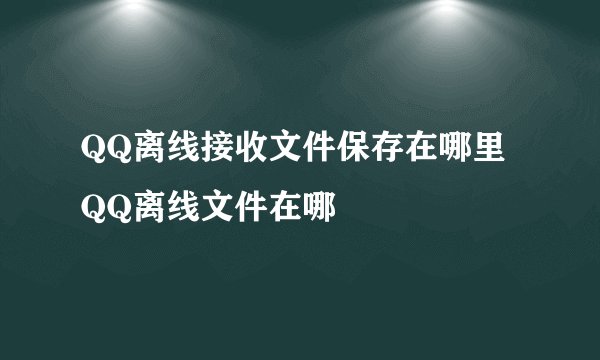 QQ离线接收文件保存在哪里QQ离线文件在哪