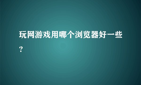 玩网游戏用哪个浏览器好一些?