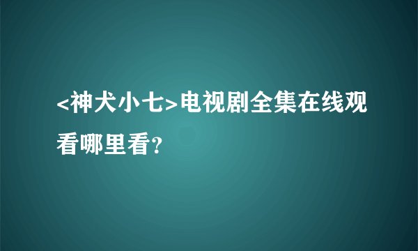 <神犬小七>电视剧全集在线观看哪里看？