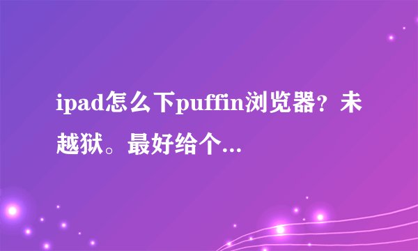 ipad怎么下puffin浏览器？未越狱。最好给个安装包，邮箱595166054@全球•com