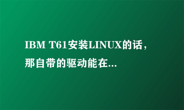 IBM T61安装LINUX的话,那自带的驱动能在LINUX上面安装吗?