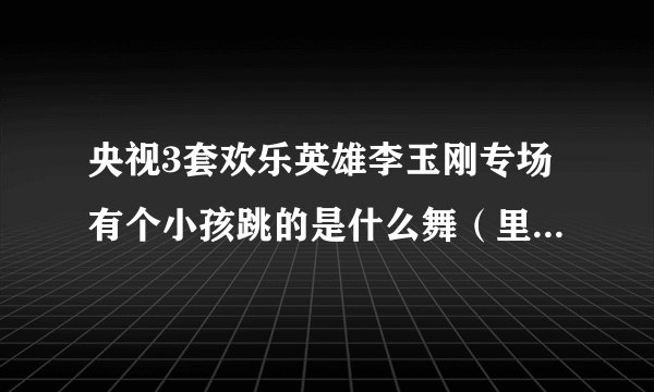 央视3套欢乐英雄李玉刚专场有个小孩跳的是什么舞（里面有歌词“动起来”）