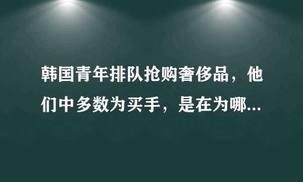 韩国青年排队抢购奢侈品，他们中多数为买手，是在为哪些国家的顾客购买？
