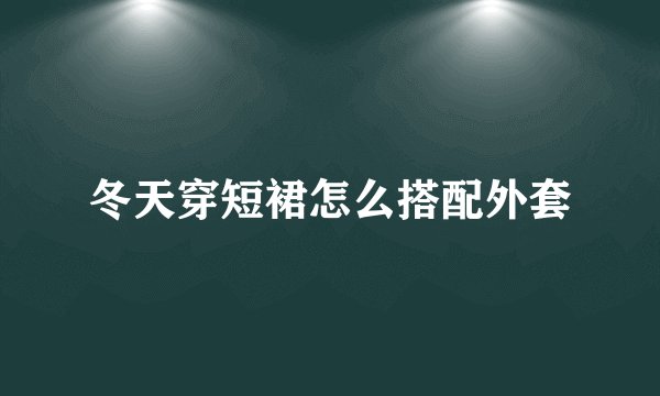 冬天穿短裙怎么搭配外套