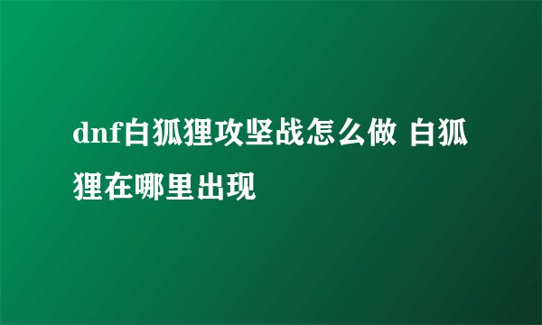 dnf白狐狸攻坚战怎么做 白狐狸在哪里出现