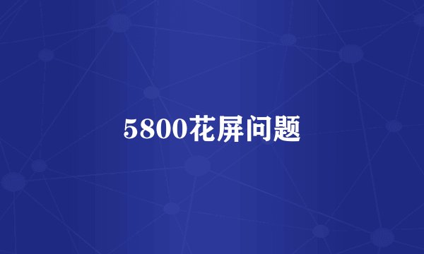5800花屏问题