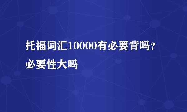 托福词汇10000有必要背吗？必要性大吗
