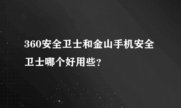 360安全卫士和金山手机安全卫士哪个好用些？
