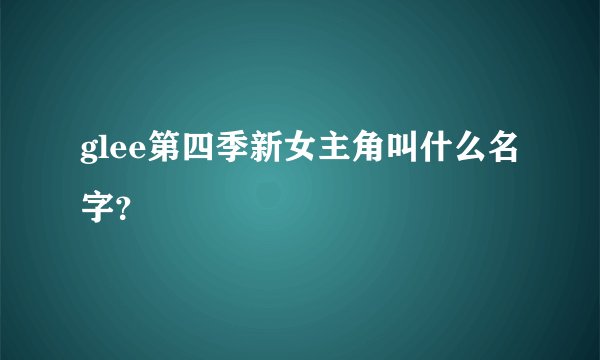 glee第四季新女主角叫什么名字？