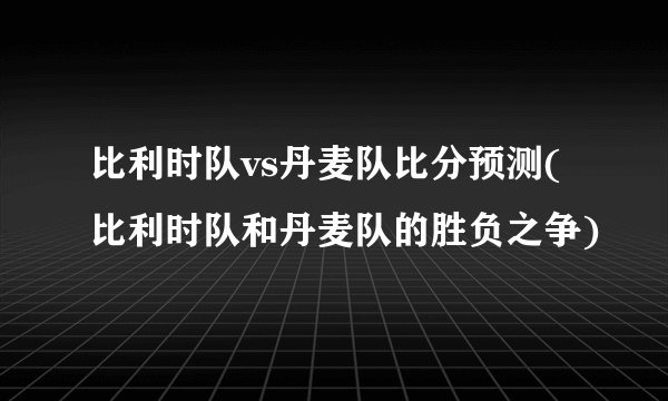 比利时队vs丹麦队比分预测(比利时队和丹麦队的胜负之争)
