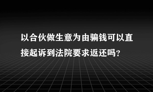 以合伙做生意为由骗钱可以直接起诉到法院要求返还吗?