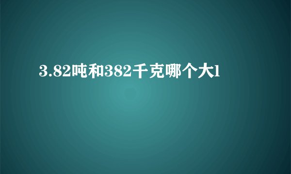 3.82吨和382千克哪个大l