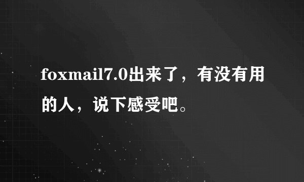 foxmail7.0出来了,有没有用的人,说下感受吧。