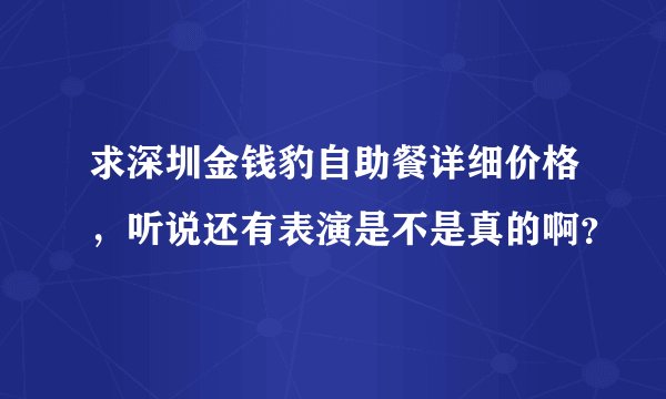 求深圳金钱豹自助餐详细价格，听说还有表演是不是真的啊？