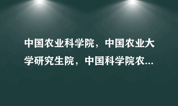 中国农业科学院，中国农业大学研究生院，中国科学院农业研究所的区别？