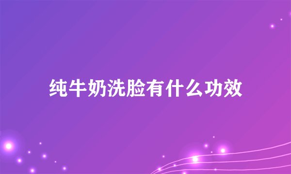 纯牛奶洗脸有什么功效