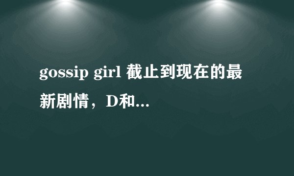 gossip girl 截止到现在的最新剧情，D和S是什么情况。根据一些剧透，他们最终会在一起吗。