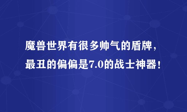 魔兽世界有很多帅气的盾牌,最丑的偏偏是7.0的战士神器!