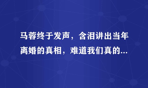 马蓉终于发声，含泪讲出当年离婚的真相，难道我们真的错怪她了？