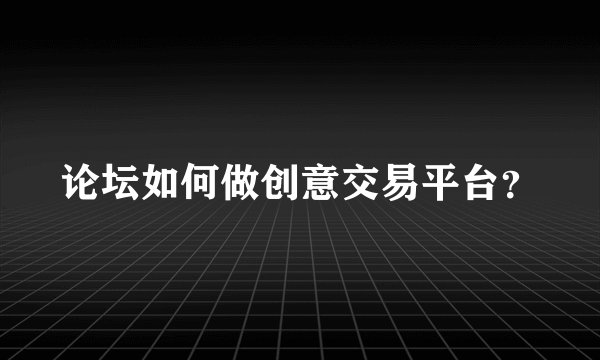 论坛如何做创意交易平台？