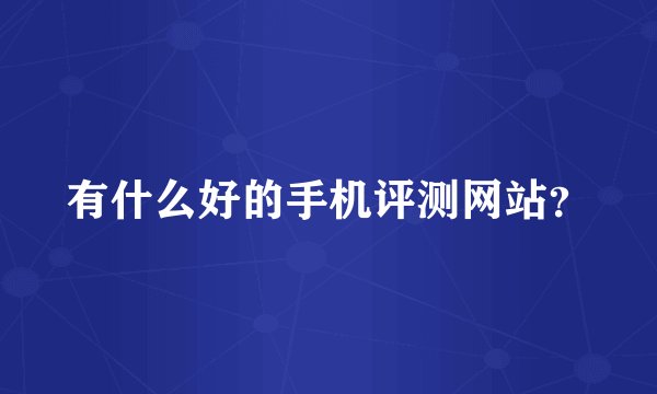 有什么好的手机评测网站?