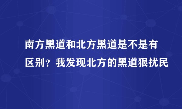 南方黑道和北方黑道是不是有区别？我发现北方的黑道狠扰民