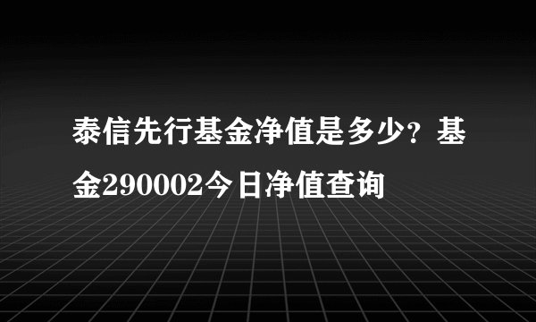 泰信先行基金净值是多少？基金290002今日净值查询