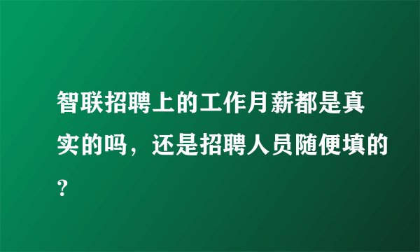 智联招聘上的工作月薪都是真实的吗，还是招聘人员随便填的？