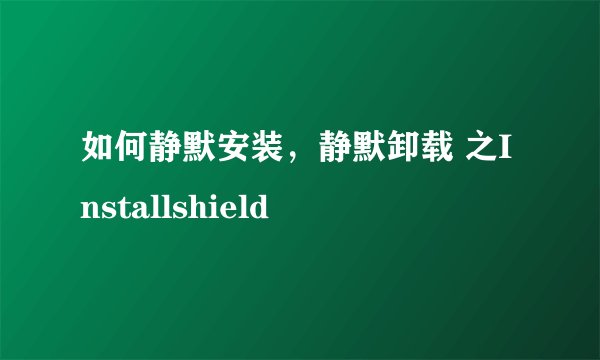 如何静默安装，静默卸载 之Installshield