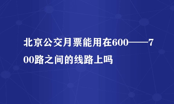 北京公交月票能用在600——700路之间的线路上吗
