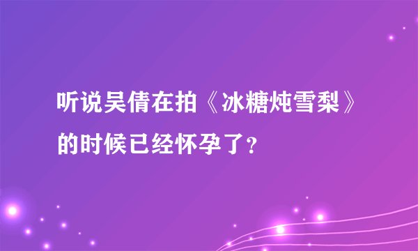 听说吴倩在拍《冰糖炖雪梨》的时候已经怀孕了？