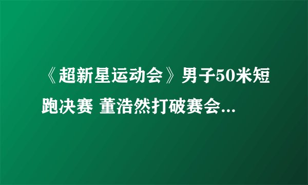 《超新星运动会》男子50米短跑决赛 董浩然打破赛会纪录夺冠