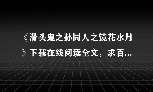 《滑头鬼之孙同人之镜花水月》下载在线阅读全文，求百度网盘云资源