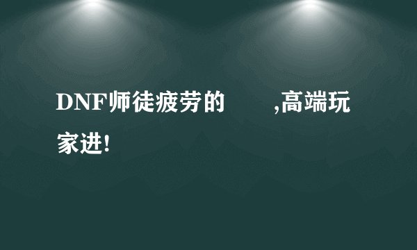 DNF师徒疲劳的問題,高端玩家进!