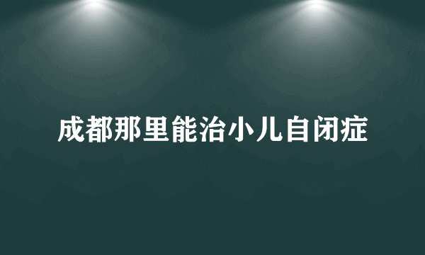 成都那里能治小儿自闭症