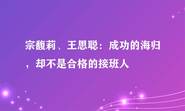 宗馥莉、王思聪：成功的海归，却不是合格的接班人