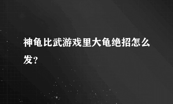 神龟比武游戏里大龟绝招怎么发？
