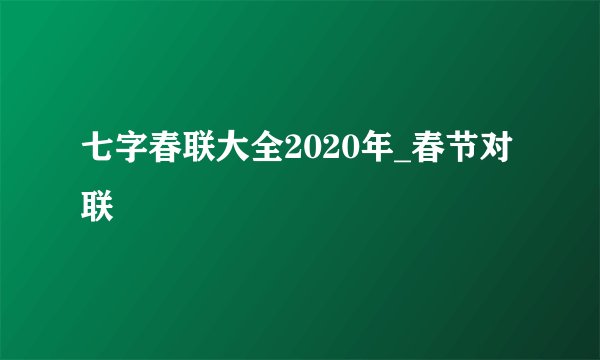七字春联大全2020年_春节对联