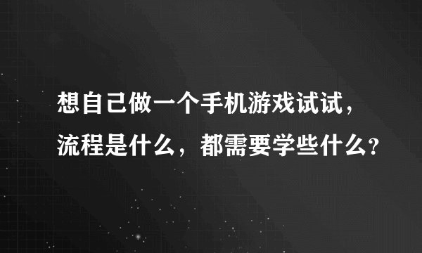 想自己做一个手机游戏试试，流程是什么，都需要学些什么？