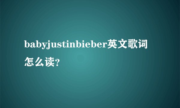 babyjustinbieber英文歌词怎么读？