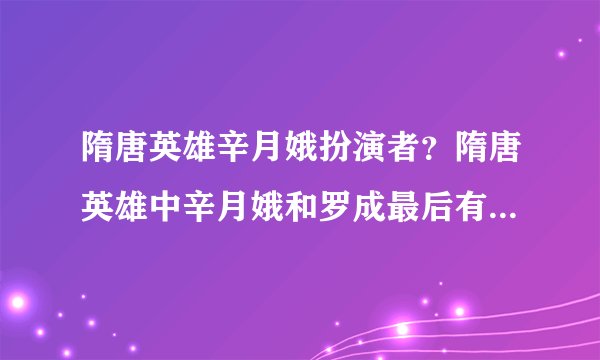 隋唐英雄辛月娥扮演者？隋唐英雄中辛月娥和罗成最后有没有在一起