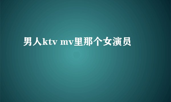 男人ktv mv里那个女演员