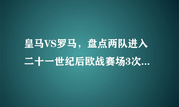 皇马VS罗马,盘点两队进入二十一世纪后欧战赛场3次重要对决