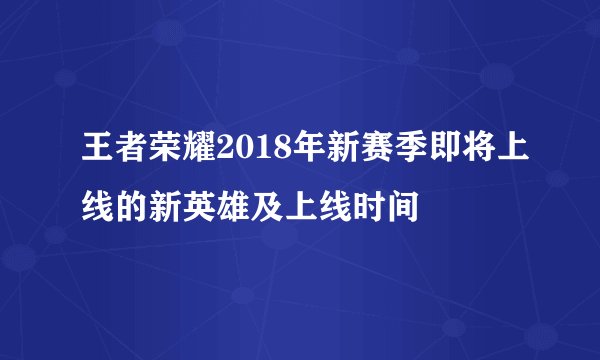 王者荣耀2018年新赛季即将上线的新英雄及上线时间