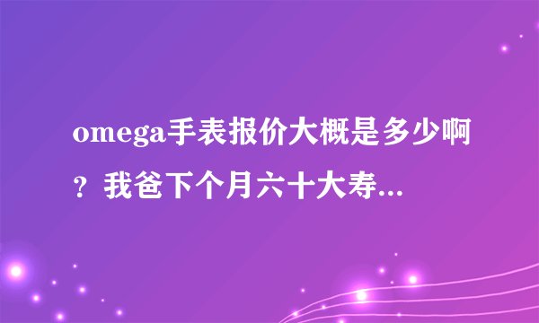 omega手表报价大概是多少啊？我爸下个月六十大寿，准备送个表给他。