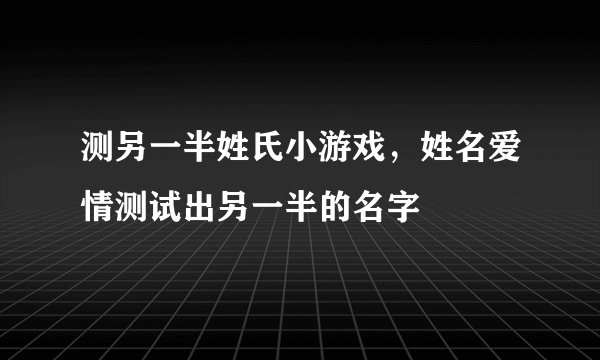 测另一半姓氏小游戏，姓名爱情测试出另一半的名字