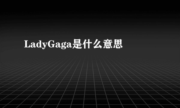 LadyGaga是什么意思