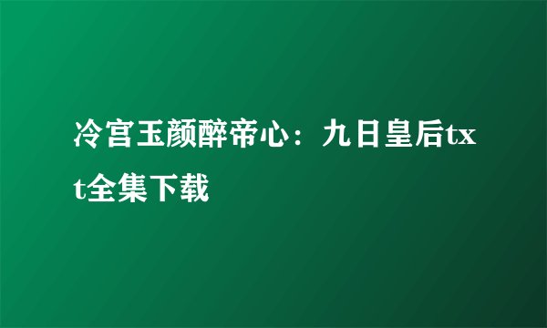 冷宫玉颜醉帝心:九日皇后txt全集下载