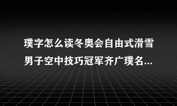 璞字怎么读冬奥会自由式滑雪男子空中技巧冠军齐广璞名字拼音_飞外教育